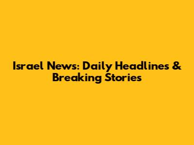 Israel News: Daily Headlines & Breaking Stories