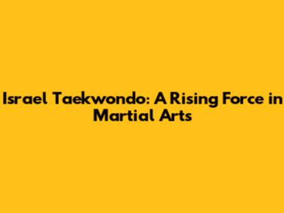 Israel Taekwondo: A Rising Force in Martial Arts