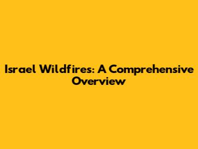Israel Wildfires: A Comprehensive Overview