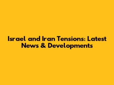 Israel and Iran Tensions: Latest News & Developments