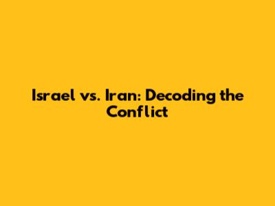 Israel vs. Iran: Decoding the Conflict