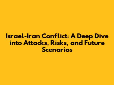 Israel-Iran Conflict: A Deep Dive into Attacks, Risks, and Future Scenarios
