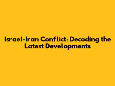 Israel-Iran Conflict: Decoding the Latest Developments