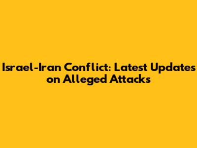 Israel-Iran Conflict: Latest Updates on Alleged Attacks