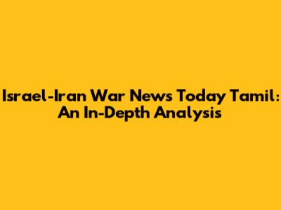Israel-Iran War News Today Tamil: An In-Depth Analysis