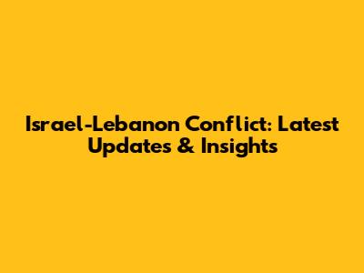 Israel-Lebanon Conflict: Latest Updates & Insights