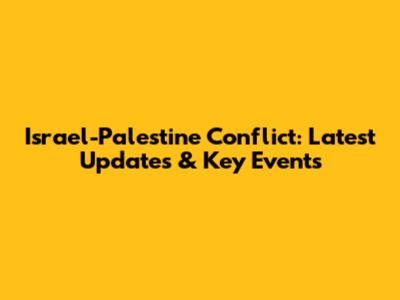 Israel-Palestine Conflict: Latest Updates & Key Events