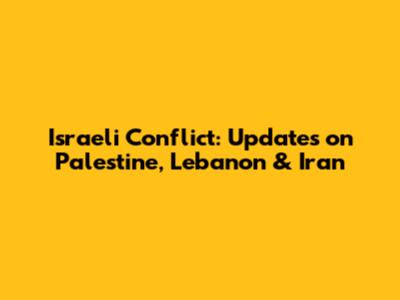 Israeli Conflict: Updates on Palestine, Lebanon & Iran