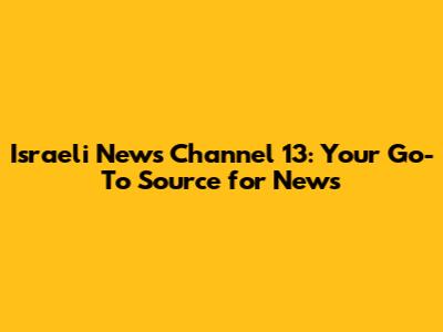 Israeli News Channel 13: Your Go-To Source for News
