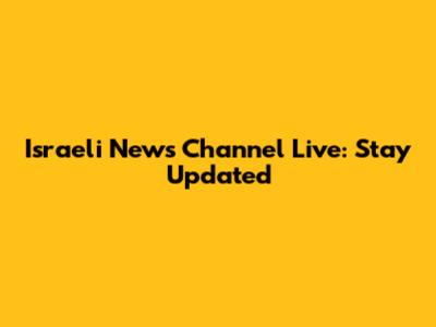 Israeli News Channel Live: Stay Updated