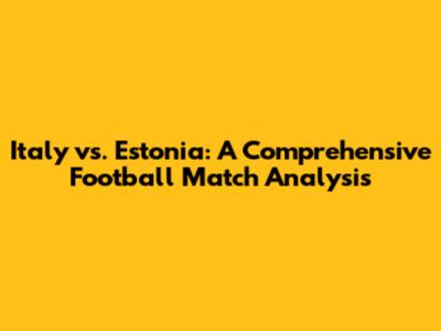 Italy vs. Estonia: A Comprehensive Football Match Analysis