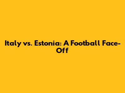Italy vs. Estonia: A Football Face-Off
