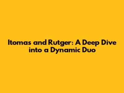 Itomas and Rutger: A Deep Dive into a Dynamic Duo
