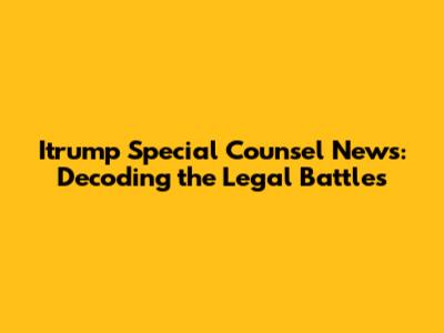 Itrump Special Counsel News: Decoding the Legal Battles