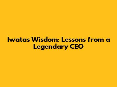 Iwata's Wisdom: Lessons from a Legendary CEO
