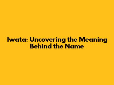 Iwata: Uncovering the Meaning Behind the Name