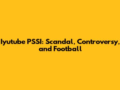 Iyutube PSSI: Scandal, Controversy, and Football