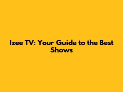 Izee TV: Your Guide to the Best Shows