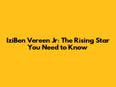 IziBen Vereen Jr: The Rising Star You Need to Know