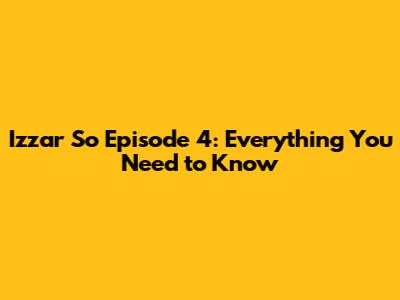 Izzar So Episode 4: Everything You Need to Know