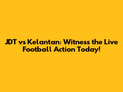 JDT vs Kelantan: Witness the Live Football Action Today!