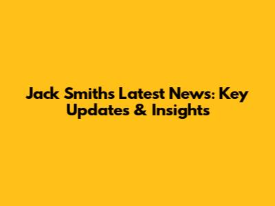 Jack Smith's Latest News: Key Updates & Insights