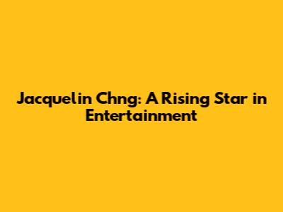 Jacquelin Ch'ng: A Rising Star in Entertainment