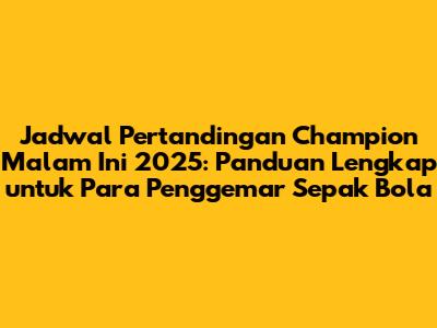 Jadwal Pertandingan Champion Malam Ini 2025: Panduan Lengkap untuk Para Penggemar Sepak Bola