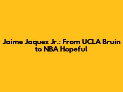 Jaime Jaquez Jr.: From UCLA Bruin to NBA Hopeful