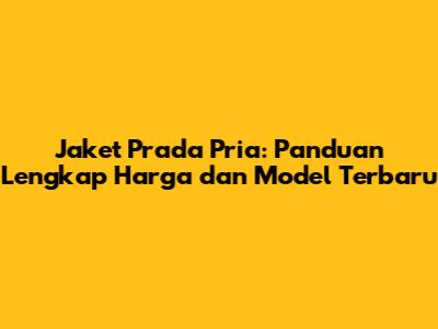 Jaket Prada Pria: Panduan Lengkap Harga dan Model Terbaru