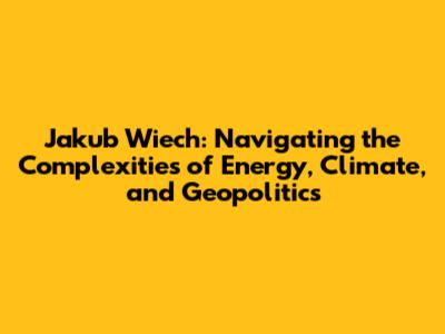 Jakub Wiech: Navigating the Complexities of Energy, Climate, and Geopolitics