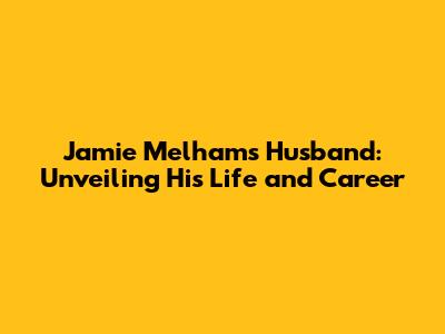 Jamie Melham's Husband: Unveiling His Life and Career