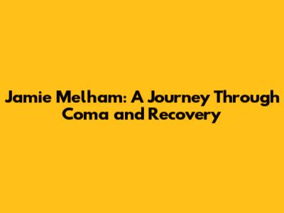 Jamie Melham: A Journey Through Coma and Recovery