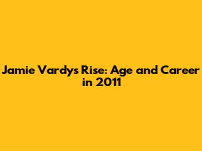 Jamie Vardy's Rise: Age and Career in 2011