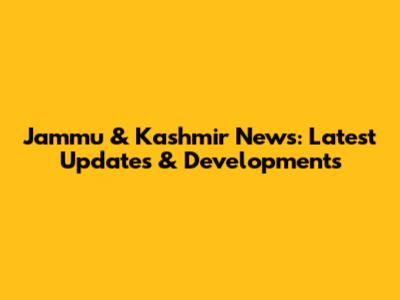 Jammu & Kashmir News: Latest Updates & Developments