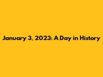January 3, 2023: A Day in History