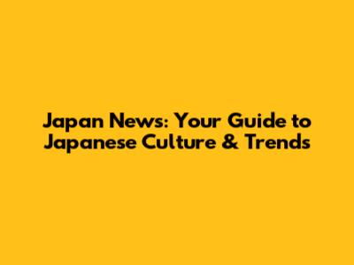 Japan News: Your Guide to Japanese Culture & Trends