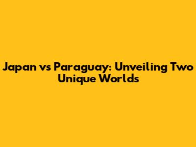 Japan vs Paraguay: Unveiling Two Unique Worlds