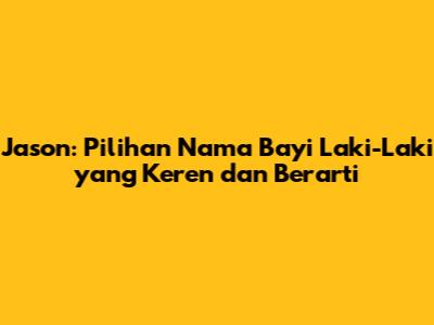 Jason: Pilihan Nama Bayi Laki-Laki yang Keren dan Berarti
