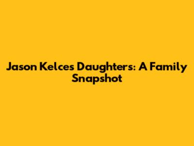 Jason Kelce's Daughters: A Family Snapshot