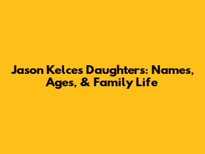 Jason Kelce's Daughters: Names, Ages, & Family Life