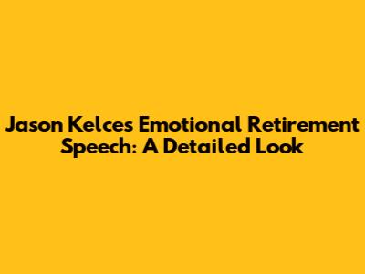Jason Kelce's Emotional Retirement Speech: A Detailed Look