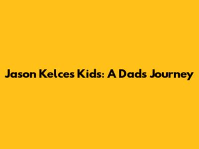 Jason Kelce's Kids: A Dad's Journey