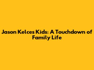 Jason Kelce's Kids: A Touchdown of Family Life