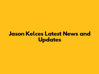 Jason Kelce's Latest News and Updates