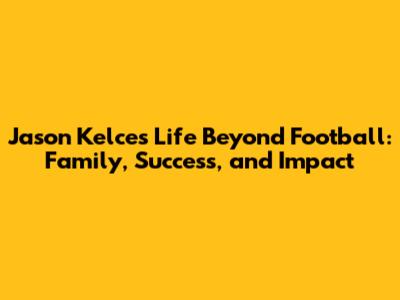 Jason Kelce's Life Beyond Football: Family, Success, and Impact