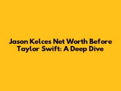 Jason Kelce's Net Worth Before Taylor Swift: A Deep Dive
