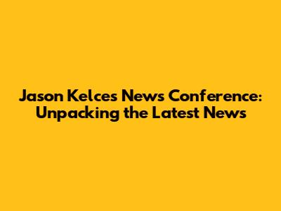 Jason Kelce's News Conference: Unpacking the Latest News