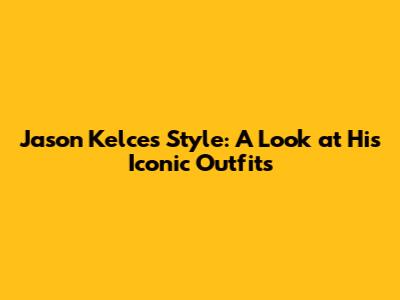 Jason Kelce's Style: A Look at His Iconic Outfits