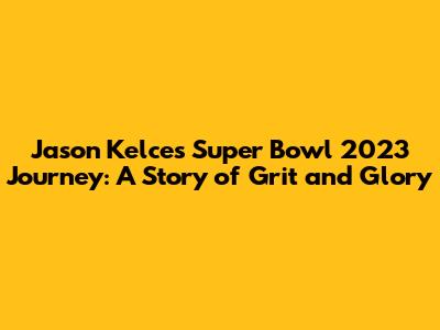 Jason Kelce's Super Bowl 2023 Journey: A Story of Grit and Glory